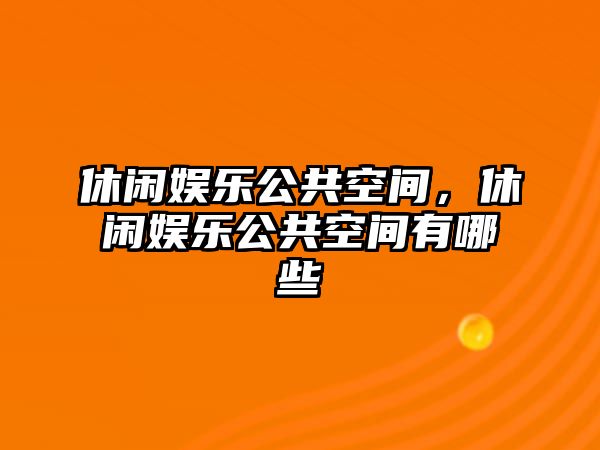 休閑娛樂(lè )公共空間，休閑娛樂(lè )公共空間有哪些