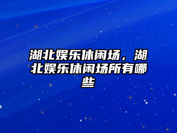 湖北娛樂(lè )休閑場(chǎng)，湖北娛樂(lè )休閑場(chǎng)所有哪些