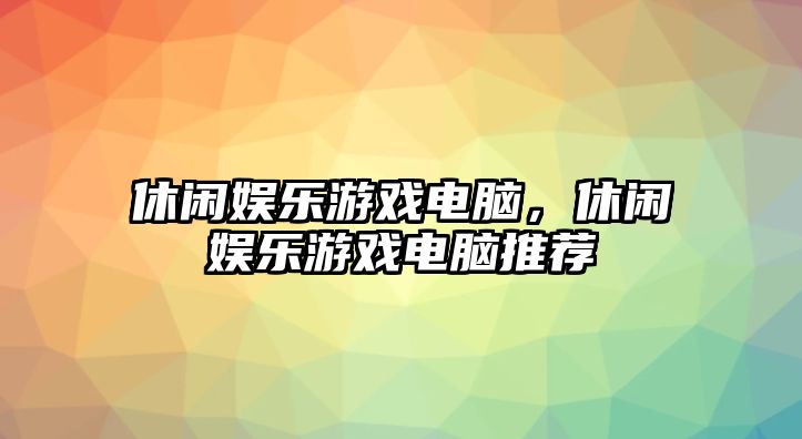 休閑娛樂(lè )游戲電腦，休閑娛樂(lè )游戲電腦推薦