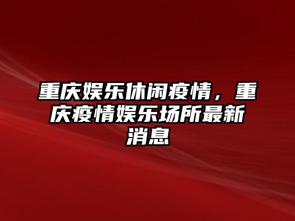 重慶娛樂(lè )休閑疫情，重慶疫情娛樂(lè )場(chǎng)所最新消息