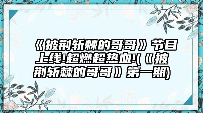 《披荊斬棘的哥哥》節目上線(xiàn)!超燃超熱血!(《披荊斬棘的哥哥》第一期)