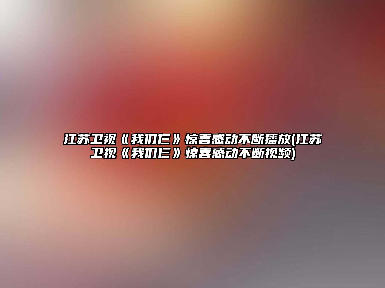 江蘇衛視《我們仨》驚喜感動(dòng)不斷播放(江蘇衛視《我們仨》驚喜感動(dòng)不斷視頻)