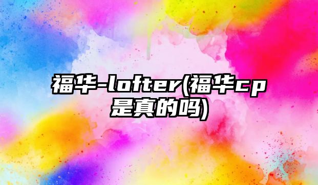 福華-lofter(福華cp是真的嗎)