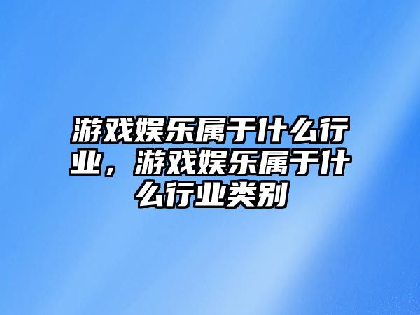 游戲娛樂(lè )屬于什么行業(yè)，游戲娛樂(lè )屬于什么行業(yè)類(lèi)別