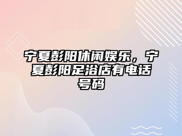 寧夏彭陽(yáng)休閑娛樂(lè )，寧夏彭陽(yáng)足浴店有電話(huà)號碼