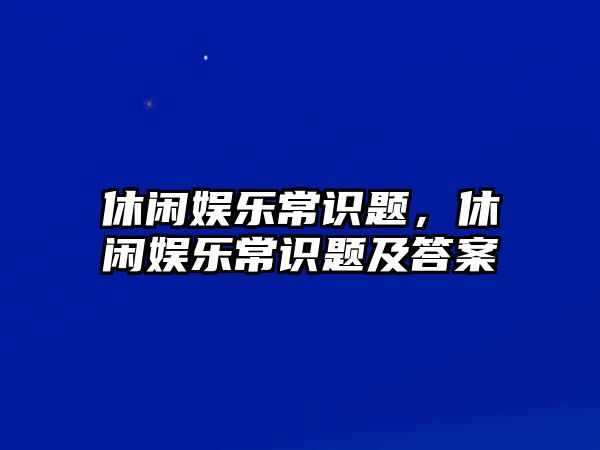 休閑娛樂(lè )常識題，休閑娛樂(lè )常識題及答案