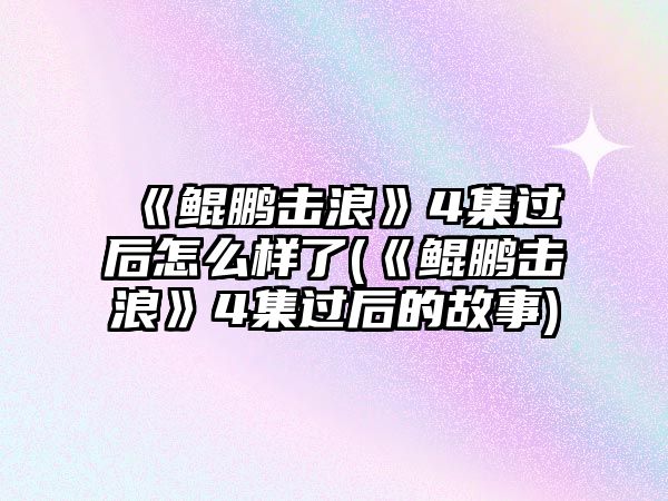 《鯤鵬擊浪》4集過(guò)后怎么樣了(《鯤鵬擊浪》4集過(guò)后的故事)