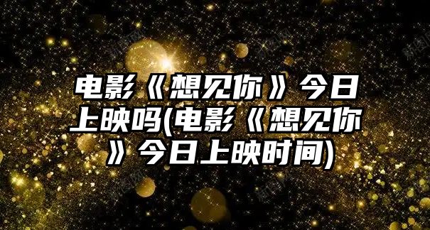 電影《想見(jiàn)你》今日上映嗎(電影《想見(jiàn)你》今日上映時(shí)間)