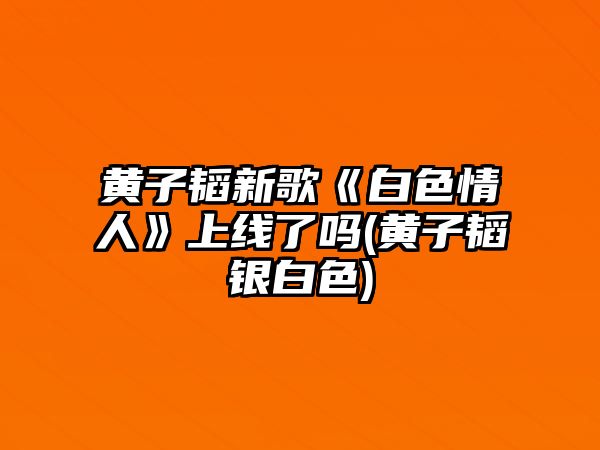 黃子韜新歌《白色情人》上線(xiàn)了嗎(黃子韜銀白色)