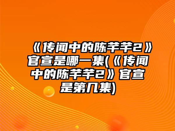 《傳聞中的陳芊芊2》官宣是哪一集(《傳聞中的陳芊芊2》官宣是第幾集)