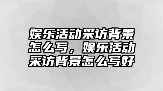 娛樂(lè )活動(dòng)采訪(fǎng)背景怎么寫(xiě)，娛樂(lè )活動(dòng)采訪(fǎng)背景怎么寫(xiě)好