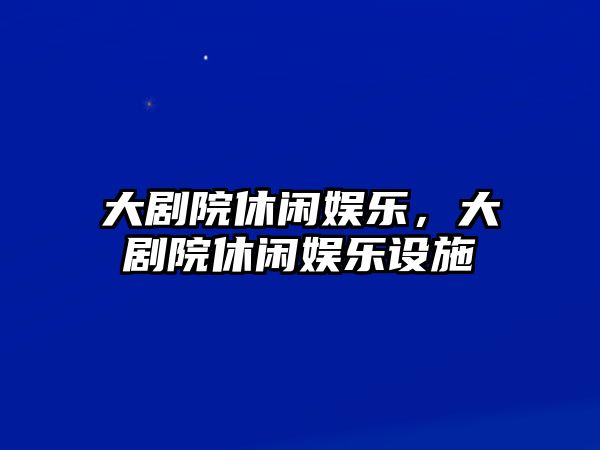 大劇院休閑娛樂(lè )，大劇院休閑娛樂(lè )設施