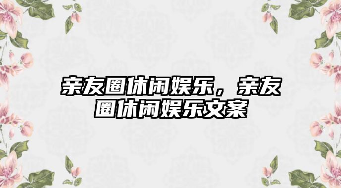 親友圈休閑娛樂(lè )，親友圈休閑娛樂(lè )文案