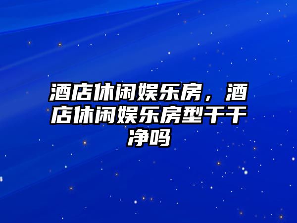 酒店休閑娛樂(lè )房，酒店休閑娛樂(lè )房型干干凈嗎