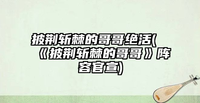 披荊斬棘的哥哥絕活(《披荊斬棘的哥哥》陣容官宣)