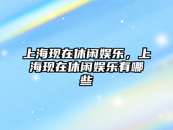 上?，F在休閑娛樂(lè )，上?，F在休閑娛樂(lè )有哪些