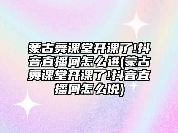 蒙古舞課堂開(kāi)課了!抖音直播間怎么進(jìn)(蒙古舞課堂開(kāi)課了!抖音直播間怎么說(shuō))