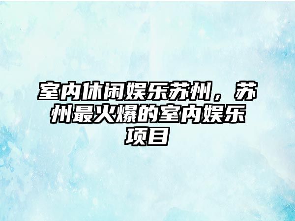 室內休閑娛樂(lè )蘇州，蘇州最火爆的室內娛樂(lè )項目