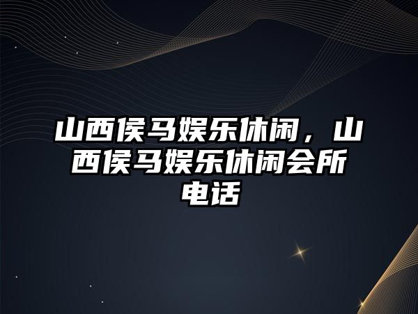 山西侯馬娛樂(lè )休閑，山西侯馬娛樂(lè )休閑會(huì )所電話(huà)