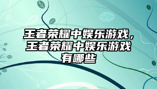 王者榮耀中娛樂(lè )游戲，王者榮耀中娛樂(lè )游戲有哪些