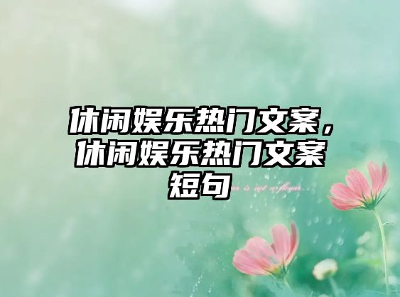 休閑娛樂(lè )熱門(mén)文案，休閑娛樂(lè )熱門(mén)文案短句