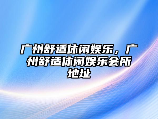 廣州舒適休閑娛樂(lè )，廣州舒適休閑娛樂(lè )會(huì )所地址