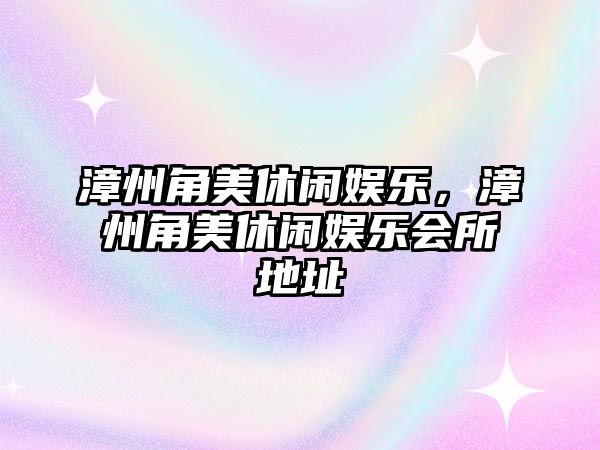 漳州角美休閑娛樂(lè )，漳州角美休閑娛樂(lè )會(huì )所地址