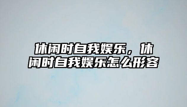 休閑時(shí)自我?jiàn)蕵?lè )，休閑時(shí)自我?jiàn)蕵?lè )怎么形容