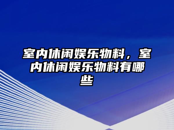 室內休閑娛樂(lè )物料，室內休閑娛樂(lè )物料有哪些