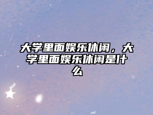 大學(xué)里面娛樂(lè )休閑，大學(xué)里面娛樂(lè )休閑是什么