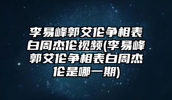 李易峰郭艾倫爭相表白周杰倫視頻(李易峰郭艾倫爭相表白周杰倫是哪一期)