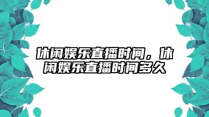 休閑娛樂(lè )直播時(shí)間，休閑娛樂(lè )直播時(shí)間多久