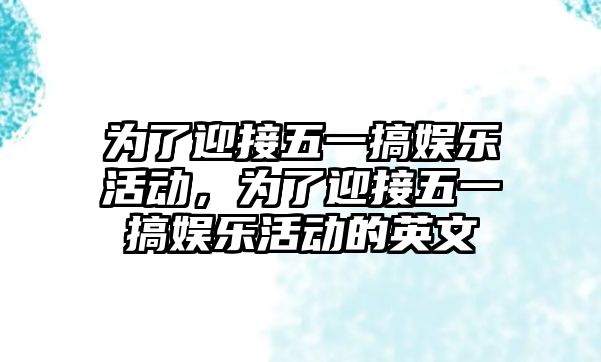 為了迎接五一搞娛樂(lè )活動(dòng)，為了迎接五一搞娛樂(lè )活動(dòng)的英文