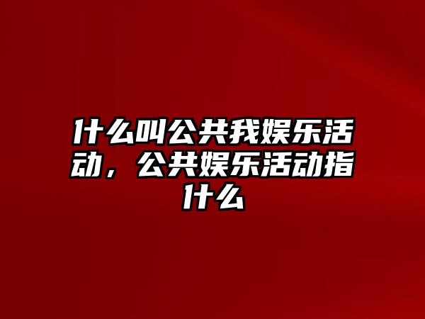 什么叫公共我?jiàn)蕵?lè )活動(dòng)，公共娛樂(lè )活動(dòng)指什么