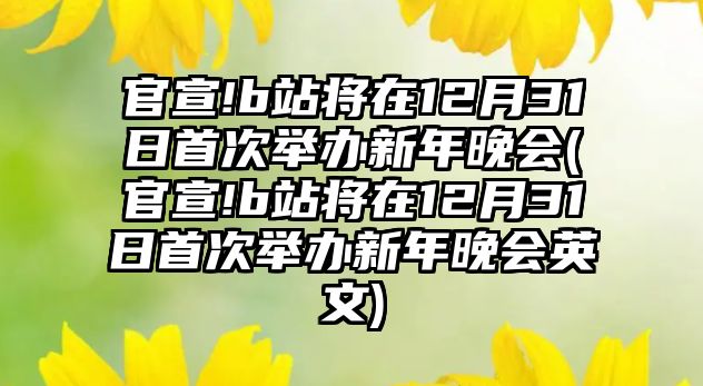 官宣!b站將在12月31日首次舉辦新年晚會(huì )(官宣!b站將在12月31日首次舉辦新年晚會(huì )英文)