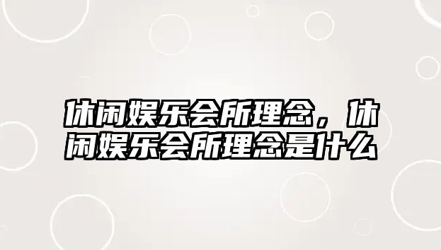 休閑娛樂(lè )會(huì )所理念，休閑娛樂(lè )會(huì )所理念是什么