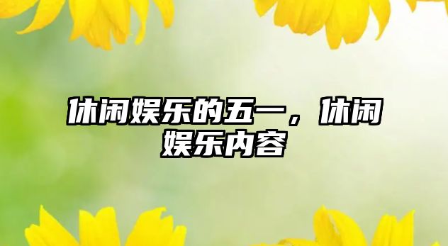 休閑娛樂(lè )的五一，休閑娛樂(lè )內容