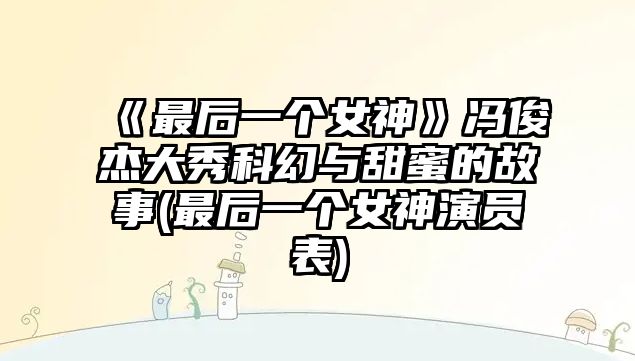 《最后一個(gè)女神》馮俊杰大秀科幻與甜蜜的故事(最后一個(gè)女神演員表)