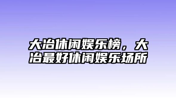 大冶休閑娛樂(lè )榜，大冶最好休閑娛樂(lè )場(chǎng)所