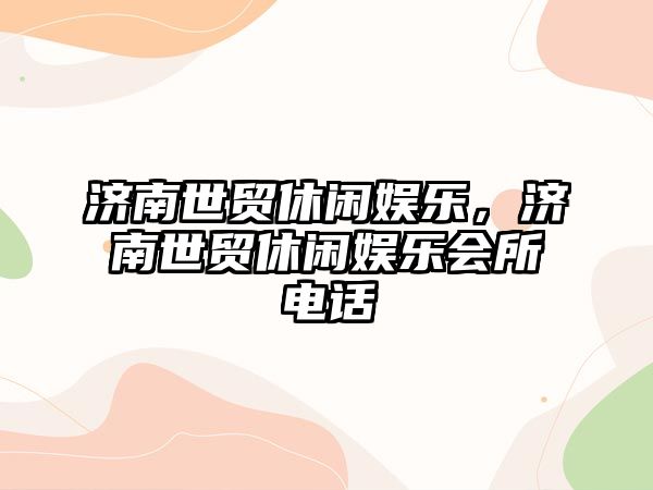 濟南世貿休閑娛樂(lè )，濟南世貿休閑娛樂(lè )會(huì )所電話(huà)