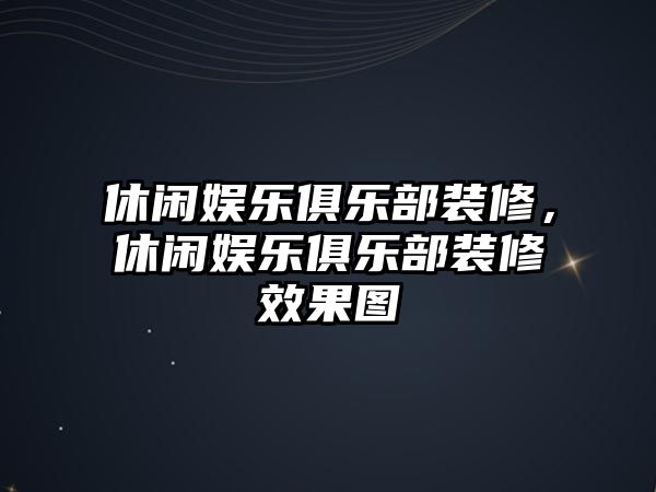 休閑娛樂(lè )俱樂(lè )部裝修，休閑娛樂(lè )俱樂(lè )部裝修效果圖