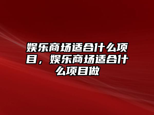 娛樂(lè )商場(chǎng)適合什么項目，娛樂(lè )商場(chǎng)適合什么項目做