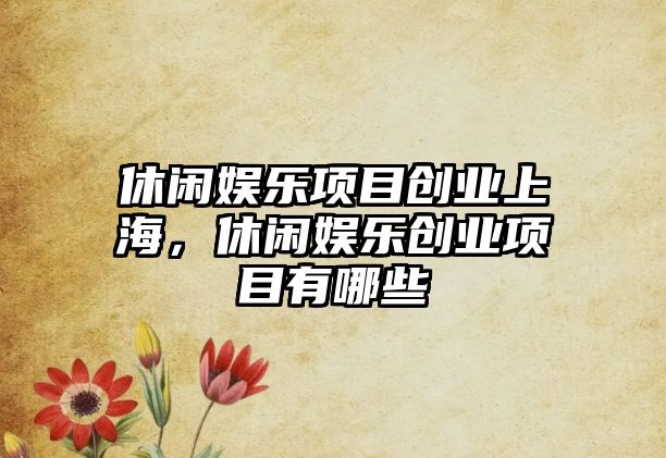 休閑娛樂(lè )項目創(chuàng  )業(yè)上海，休閑娛樂(lè )創(chuàng  )業(yè)項目有哪些