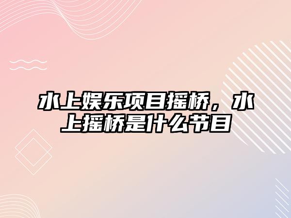 水上娛樂(lè )項目搖橋，水上搖橋是什么節目