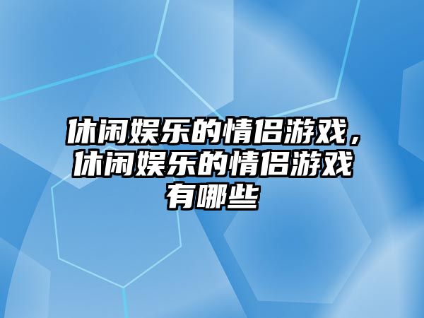 休閑娛樂(lè )的情侶游戲，休閑娛樂(lè )的情侶游戲有哪些