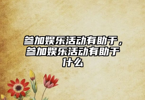 參加娛樂(lè )活動(dòng)有助于，參加娛樂(lè )活動(dòng)有助于什么