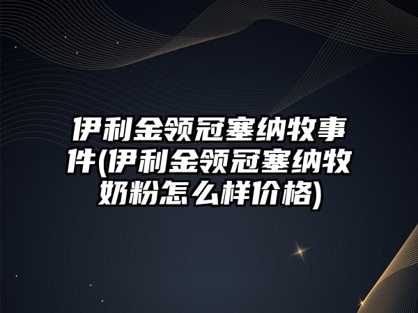 伊利金領(lǐng)冠塞納牧事件(伊利金領(lǐng)冠塞納牧奶粉怎么樣價(jià)格)