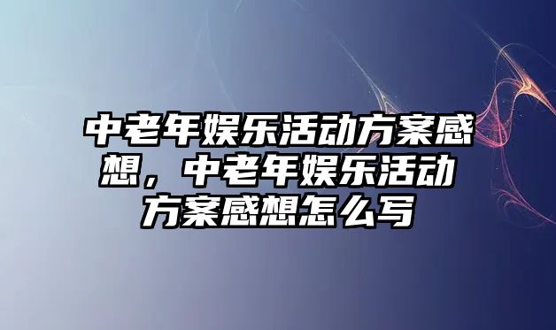 中老年娛樂(lè )活動(dòng)方案感想，中老年娛樂(lè )活動(dòng)方案感想怎么寫(xiě)