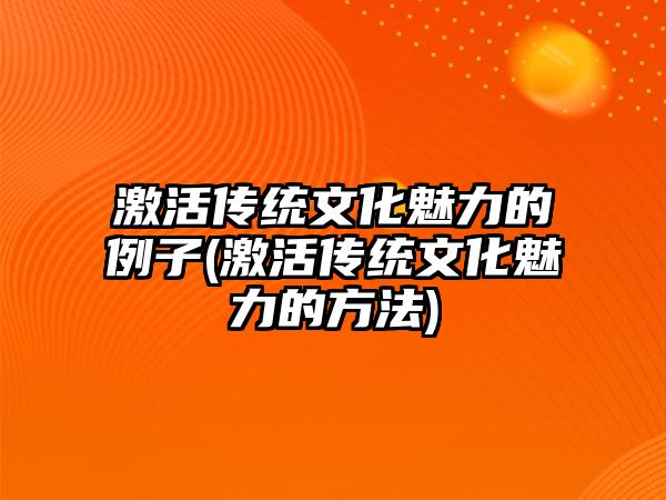 激活傳統文化魅力的例子(激活傳統文化魅力的方法)