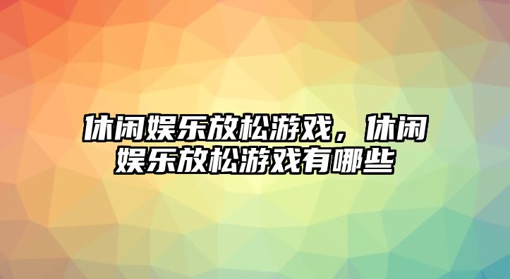 休閑娛樂(lè )放松游戲，休閑娛樂(lè )放松游戲有哪些